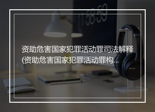 资助危害国家犯罪活动罪司法解释(资助危害国家犯罪活动罪构成要件)