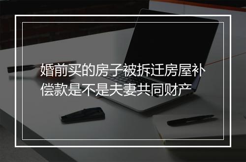婚前买的房子被拆迁房屋补偿款是不是夫妻共同财产