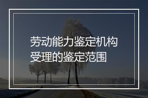 劳动能力鉴定机构受理的鉴定范围