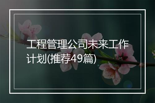 工程管理公司未来工作计划(推荐49篇)