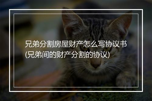 兄弟分割房屋财产怎么写协议书(兄弟间的财产分割的协议)