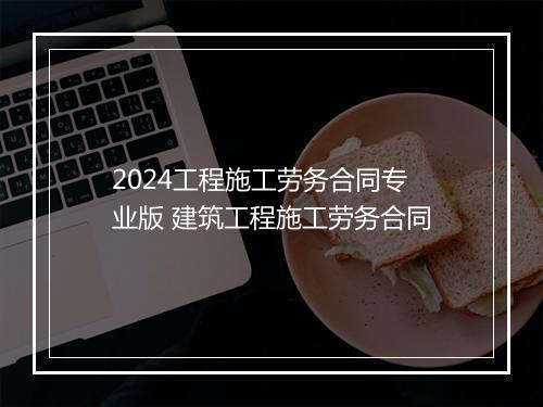 2024工程施工劳务合同专业版 建筑工程施工劳务合同