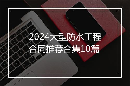 2024大型防水工程合同推荐合集10篇