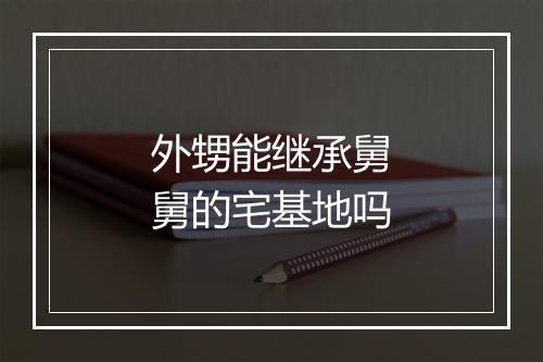 外甥能继承舅舅的宅基地吗