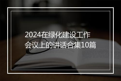 2024在绿化建设工作会议上的讲话合集10篇