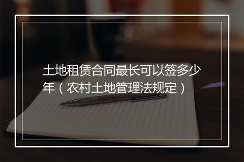 土地租赁合同最长可以签多少年(农村土地管理法规定)
