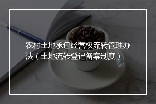 农村土地承包经营权流转管理办法(土地流转登记备案制度)