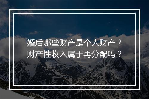 婚后哪些财产是个人财产?财产性收入属于再分配吗?
