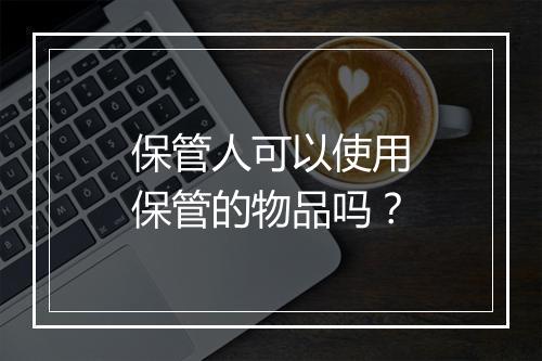 保管人可以使用保管的物品吗?