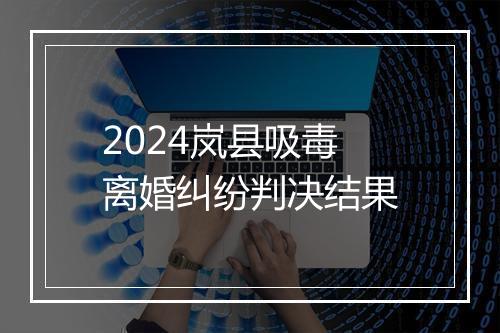 2024岚县吸毒离婚纠纷判决结果