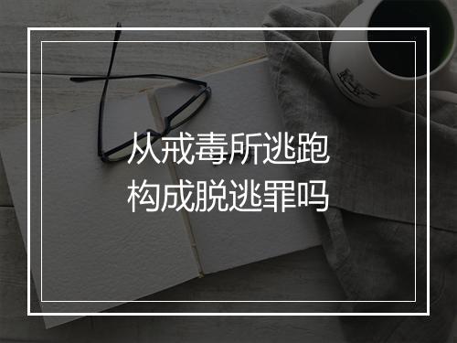 从戒毒所逃跑构成脱逃罪吗