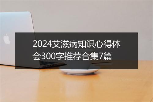 2024艾滋病知识心得体会300字推荐合集7篇