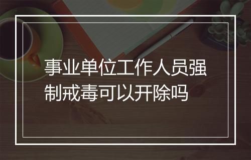 事业单位工作人员强制戒毒可以开除吗