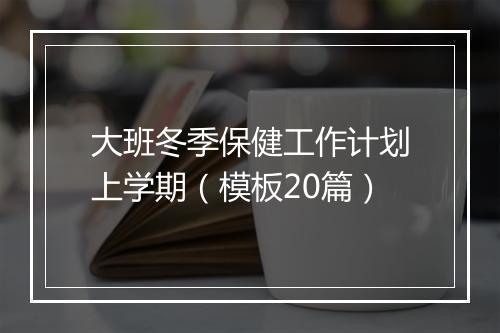 大班冬季保健工作计划上学期(模板20篇)