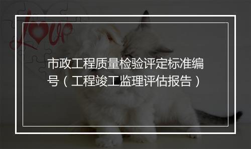 市政工程质量检验评定标准编号(工程竣工监理评估报告)