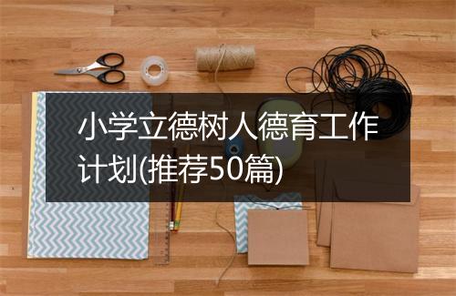 小学立德树人德育工作计划(推荐50篇)