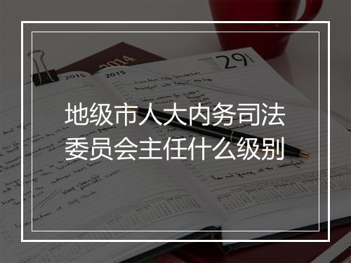 地级市人大内务司法委员会主任什么级别