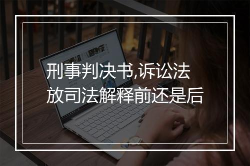 刑事判决书,诉讼法放司法解释前还是后