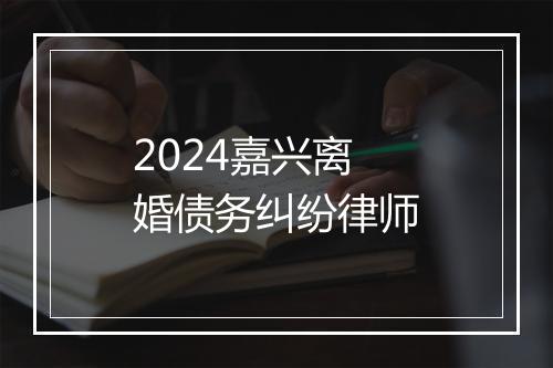 2024嘉兴离婚债务纠纷律师