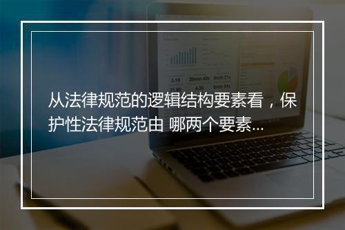 从法律规范的逻辑结构要素看,保护性法律规范由 哪两个要素构成