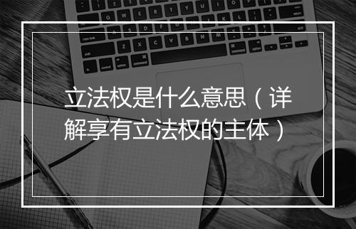 立法权是什么意思(详解享有立法权的主体)
