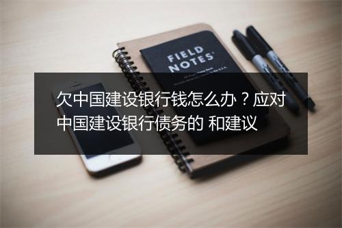 欠中国建设银行钱怎么办?应对中国建设银行债务的 和建议