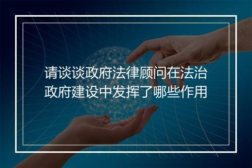 请谈谈政府法律顾问在法治政府建设中发挥了哪些作用