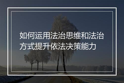 如何运用法治思维和法治方式提升依法决策能力
