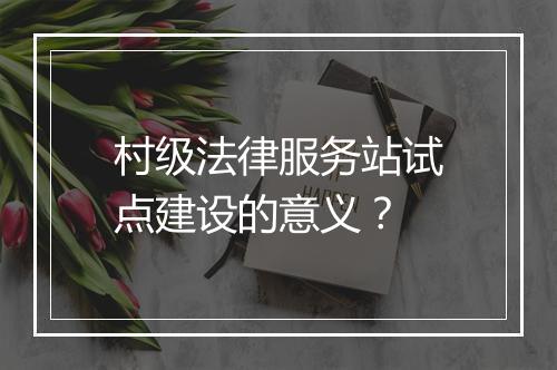 村级法律服务站试点建设的意义?