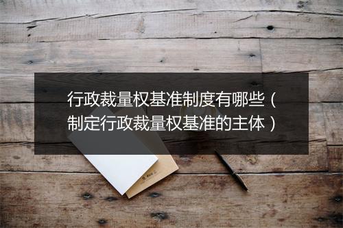 行政裁量权基准制度有哪些(制定行政裁量权基准的主体)