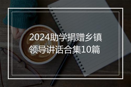 2024助学捐赠乡镇领导讲话合集10篇