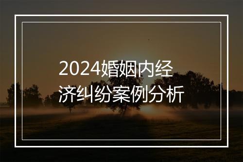 2024婚姻内经济纠纷案例分析