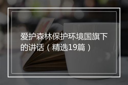 爱护森林保护环境国旗下的讲话(精选19篇)