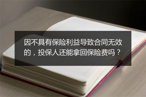 因不具有保险利益导致合同无效的,投保人还能拿回保险费吗?
