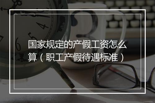 国家规定的产假工资怎么算(职工产假待遇标准)