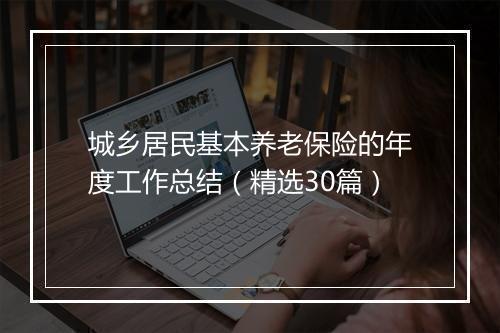 城乡居民基本养老保险的年度工作总结(精选30篇)