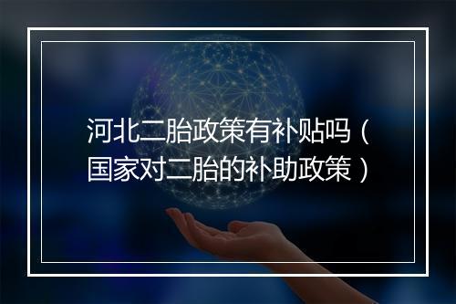 河北二胎政策有补贴吗(国家对二胎的补助政策)