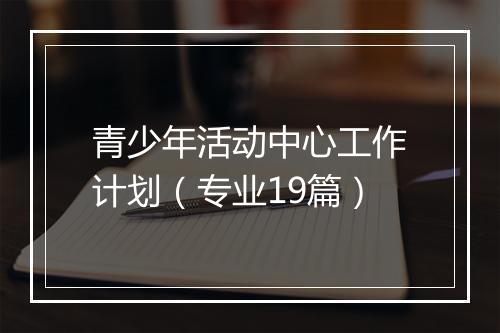 青少年活动中心工作计划(专业19篇)