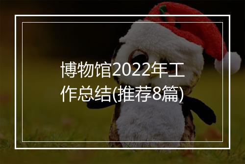 博物馆2022年工作总结(推荐8篇)