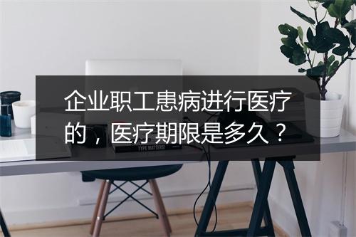 企业职工患病进行医疗的,医疗期限是多久?