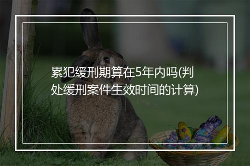 累犯缓刑期算在5年内吗(判处缓刑案件生效时间的计算)