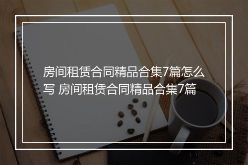 房间租赁合同精品合集7篇怎么写 房间租赁合同精品合集7篇
