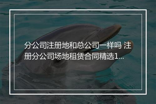 分公司注册地和总公司一样吗 注册分公司场地租赁合同精选10篇