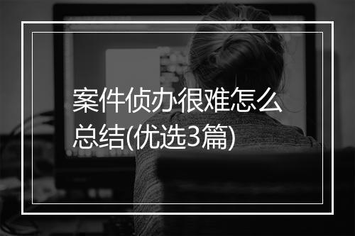 案件侦办很难怎么总结(优选3篇)
