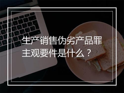 生产销售伪劣产品罪主观要件是什么?