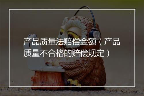 产品质量法赔偿金额(产品质量不合格的赔偿规定)