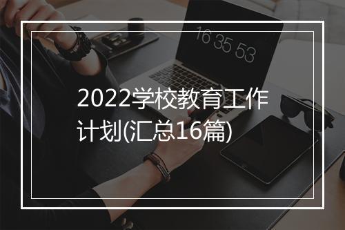 2022学校教育工作计划(汇总16篇)
