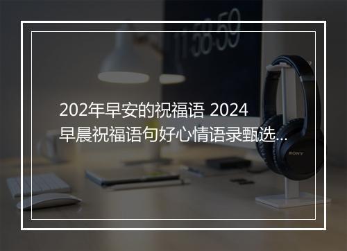 202年早安的祝福语 2024早晨祝福语句好心情语录甄选通用版10篇