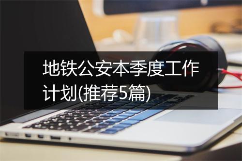 地铁公安本季度工作计划(推荐5篇)