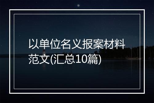 以单位名义报案材料范文(汇总10篇)